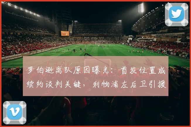 罗伯逊离队原因曝光:首发位置成续约谈判关键,利物浦左后卫引援需提速