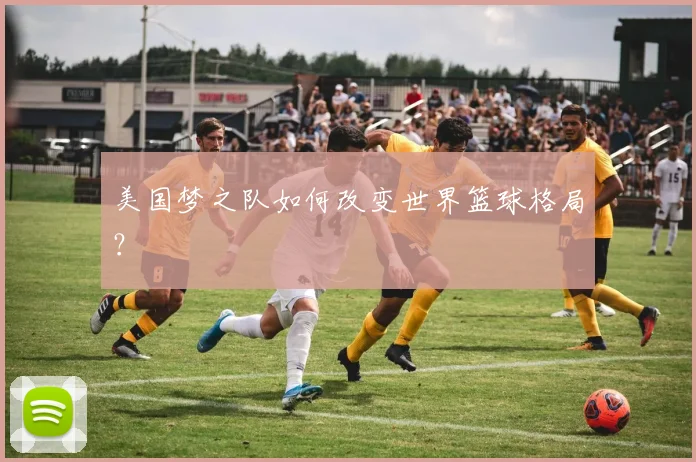 美国梦之队如何改变世界篮球格局？