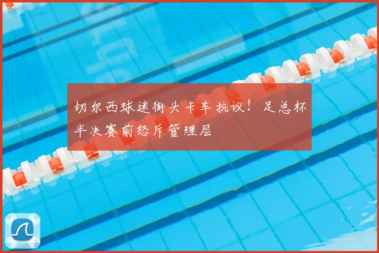 切尔西球迷街头卡车抗议!足总杯半决赛前怒斥管理层