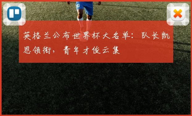 英格兰公布世界杯大名单:队长凯恩领衔,青年才俊云集