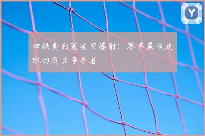 回顾奥利塞凌空爆射：赛季最佳进球的有力争夺者