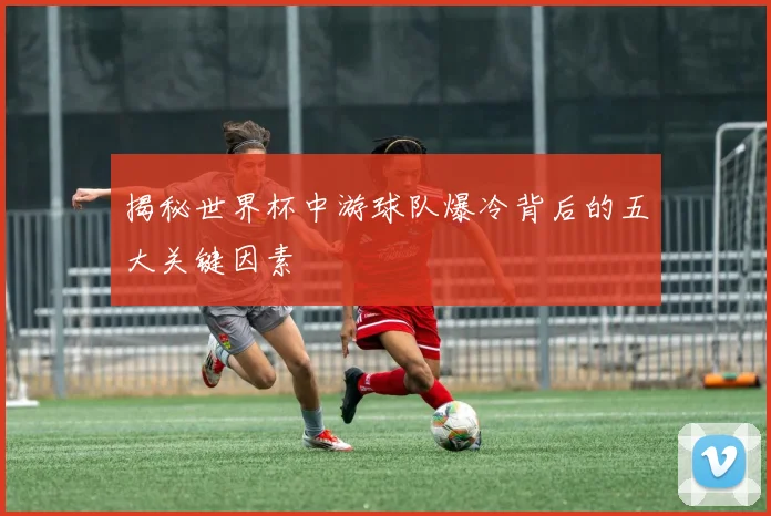 揭秘世界杯中游球队爆冷背后的五大关键因素