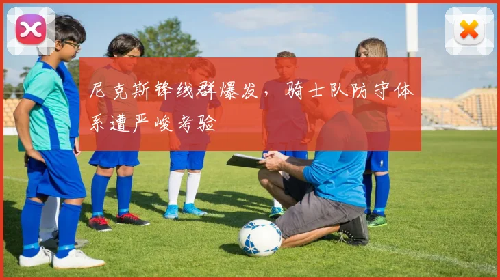 尼克斯锋线群爆发,骑士队防守体系遭严峻考验