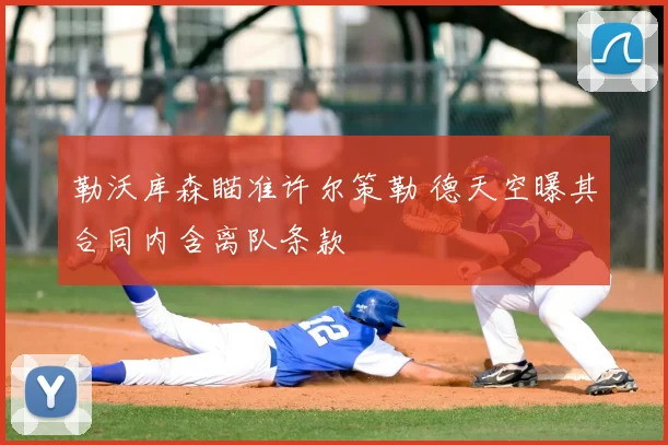 勒沃库森瞄准许尔策勒 德天空曝其合同内含离队条款