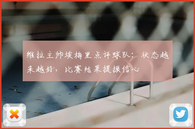 维拉主帅埃梅里点评球队:状态越来越好,比赛结果提振信心