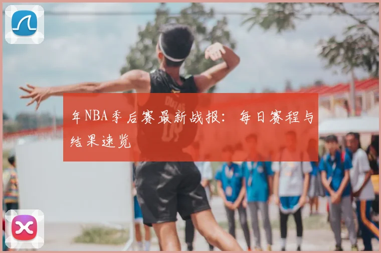 年NBA季后赛最新战报:每日赛程与结果速览