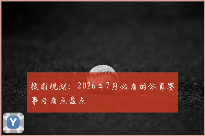 提前规划：2026年7月必看的体育赛事与看点盘点