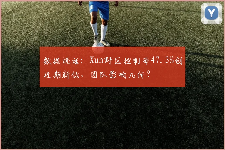 数据说话：Xun野区控制率47.3%创近期新低，团队影响几何？