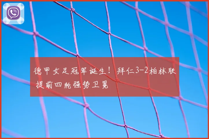 德甲女足冠军诞生!拜仁3-2柏林联 提前四轮强势卫冕