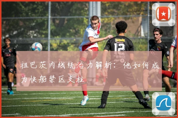 祖巴茨内线统治力解析:他如何成为快船禁区支柱