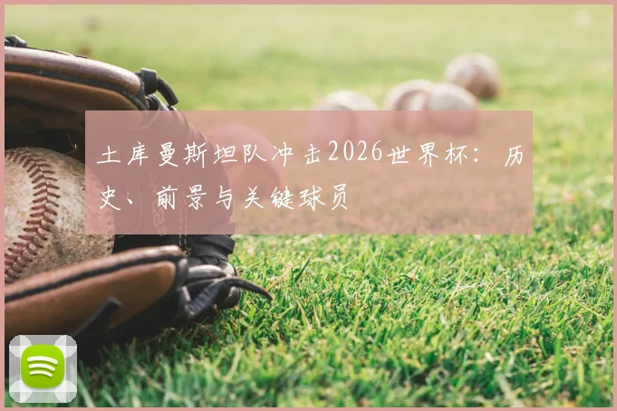 土库曼斯坦队冲击2026世界杯:历史、前景与关键球员