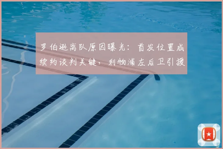 罗伯逊离队原因曝光:首发位置成续约谈判关键,利物浦左后卫引援需提速