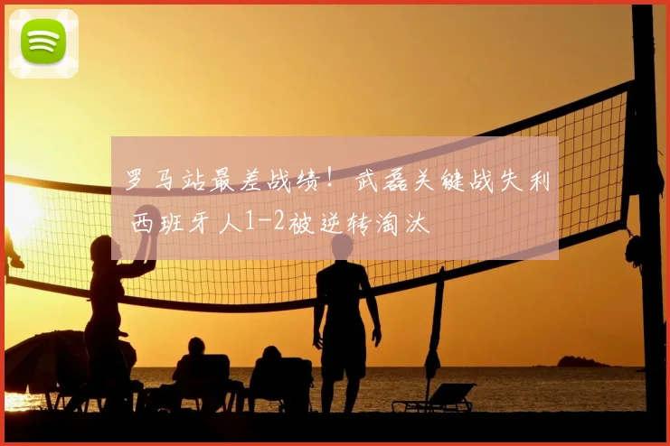 罗马站最差战绩！武磊关键战失利 西班牙人1-2被逆转淘汰