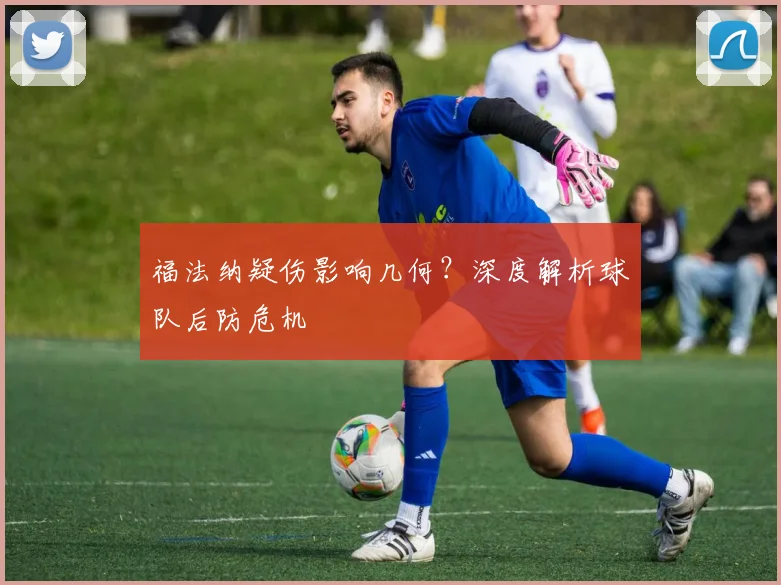 福法纳疑伤影响几何？深度解析球队后防危机