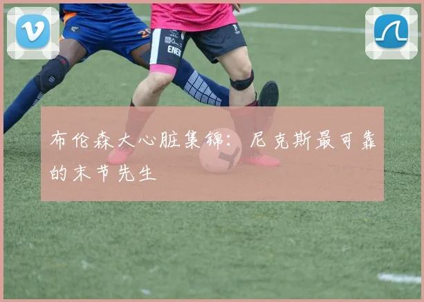 布伦森大心脏集锦：尼克斯最可靠的末节先生