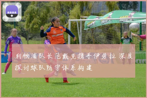 利物浦队长范戴克携手伊劳拉 深度探讨球队防守体系构建