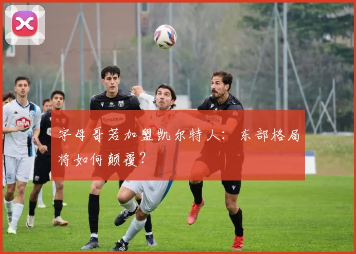 字母哥若加盟凯尔特人：东部格局将如何颠覆？