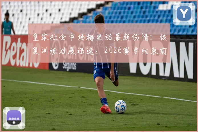 皇家社会中场梅里诺最新伤情：恢复训练进展迅速，2026赛季结束前有望复出，详解具体时间表